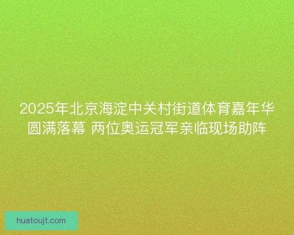 2025年北京海淀中关村街道体育嘉年华圆满落幕 两位奥运冠军亲临现场助阵