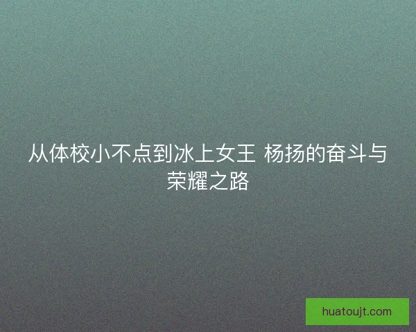 从体校小不点到冰上女王 杨扬的奋斗与荣耀之路