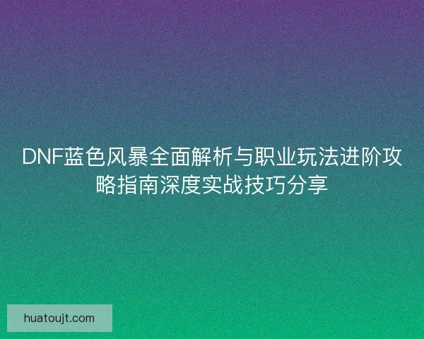 DNF蓝色风暴全面解析与职业玩法进阶攻略指南深度实战技巧分享