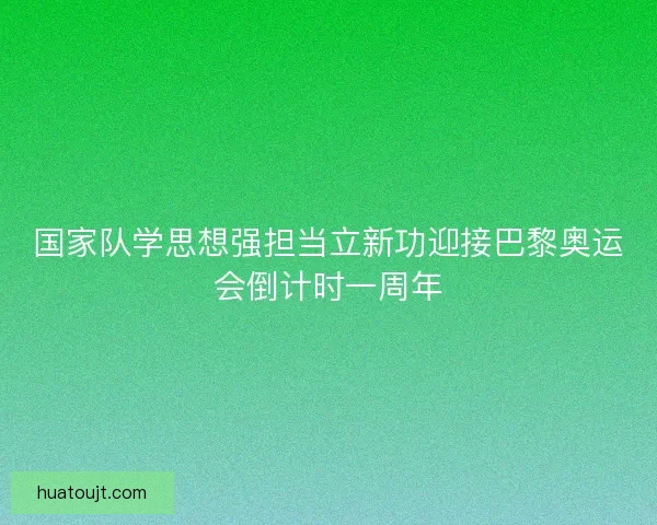 国家队学思想强担当立新功迎接巴黎奥运会倒计时一周年