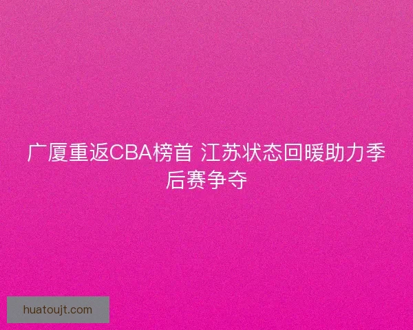 广厦重返CBA榜首 江苏状态回暖助力季后赛争夺
